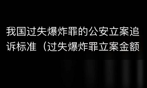 我国过失爆炸罪的公安立案追诉标准（过失爆炸罪立案金额标准）