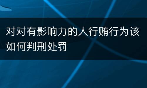 对对有影响力的人行贿行为该如何判刑处罚