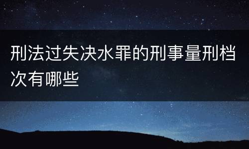 刑法过失决水罪的刑事量刑档次有哪些