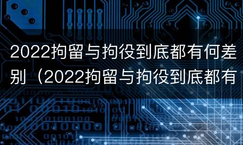 2022拘留与拘役到底都有何差别（2022拘留与拘役到底都有何差别呢）