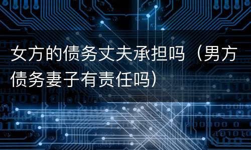 女方的债务丈夫承担吗（男方债务妻子有责任吗）