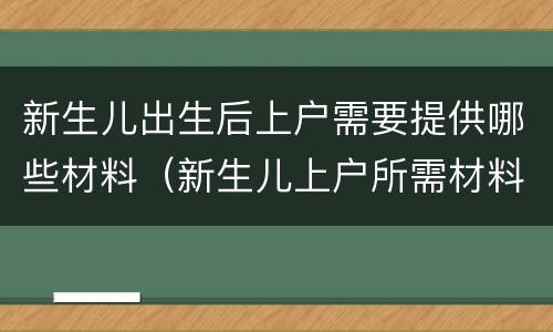 新生儿出生后上户需要提供哪些材料（新生儿上户所需材料）