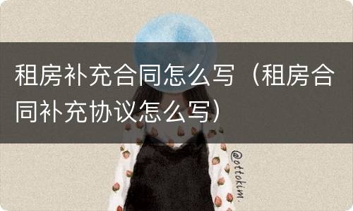 租房补充合同怎么写（租房合同补充协议怎么写）