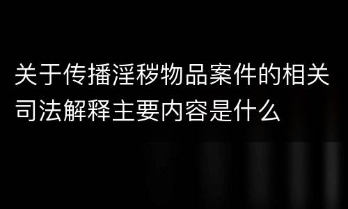 关于传播淫秽物品案件的相关司法解释主要内容是什么
