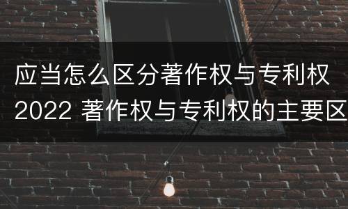 应当怎么区分著作权与专利权2022 著作权与专利权的主要区别