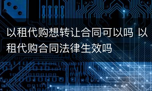以租代购想转让合同可以吗 以租代购合同法律生效吗