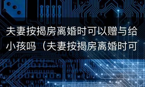 夫妻按揭房离婚时可以赠与给小孩吗（夫妻按揭房离婚时可以赠与给小孩吗怎么办）