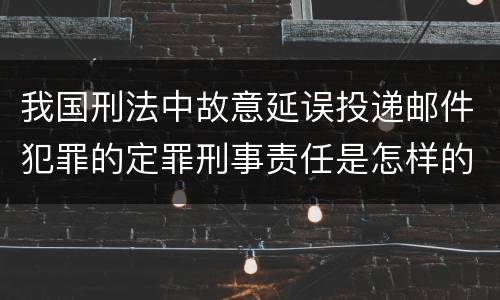我国刑法中故意延误投递邮件犯罪的定罪刑事责任是怎样的