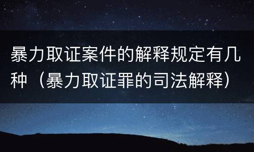 暴力取证案件的解释规定有几种（暴力取证罪的司法解释）