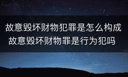 故意毁坏财物犯罪是怎么构成 故意毁坏财物罪是行为犯吗