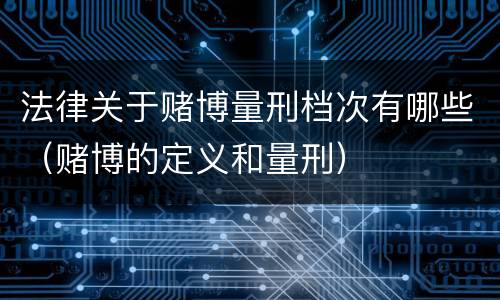 法律关于赌博量刑档次有哪些（赌博的定义和量刑）