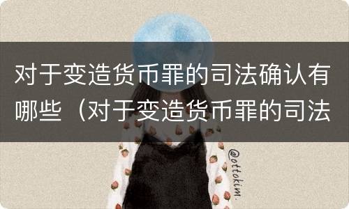 对于变造货币罪的司法确认有哪些（对于变造货币罪的司法确认有哪些条件）