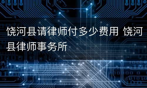 饶河县请律师付多少费用 饶河县律师事务所