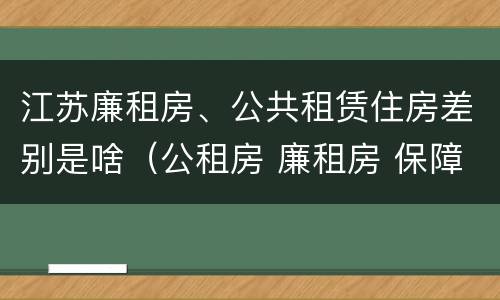 江苏廉租房、公共租赁住房差别是啥（公租房 廉租房 保障性住房区别）