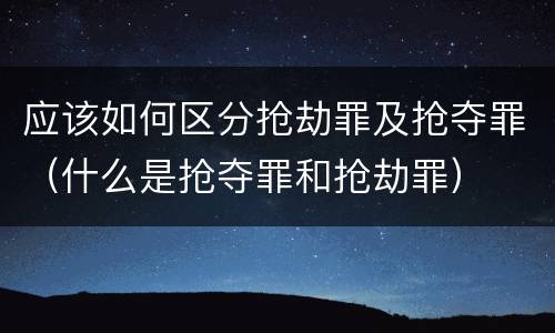应该如何区分抢劫罪及抢夺罪（什么是抢夺罪和抢劫罪）