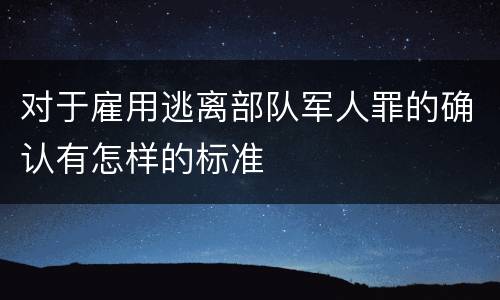 对于雇用逃离部队军人罪的确认有怎样的标准