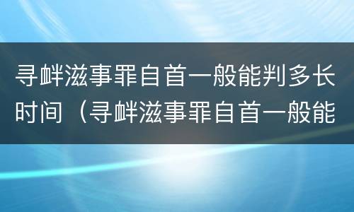 寻衅滋事罪自首一般能判多长时间（寻衅滋事罪自首一般能判多长时间缓刑）