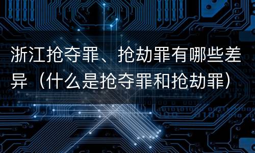 浙江抢夺罪、抢劫罪有哪些差异（什么是抢夺罪和抢劫罪）