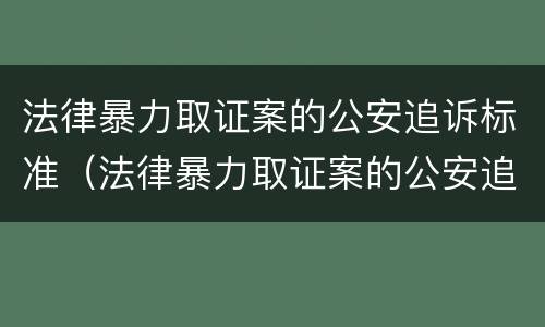 法律暴力取证案的公安追诉标准（法律暴力取证案的公安追诉标准是多少）