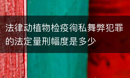 法律动植物检疫徇私舞弊犯罪的法定量刑幅度是多少