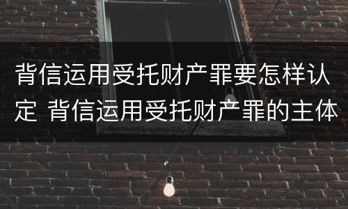背信运用受托财产罪要怎样认定 背信运用受托财产罪的主体