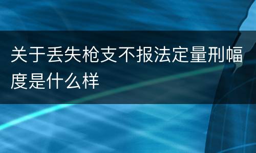 关于丢失枪支不报法定量刑幅度是什么样