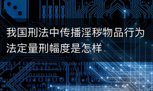 我国刑法中传播淫秽物品行为法定量刑幅度是怎样