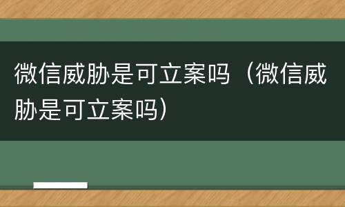 微信威胁是可立案吗（微信威胁是可立案吗）