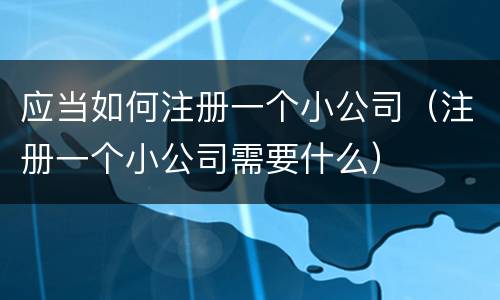 应当如何注册一个小公司（注册一个小公司需要什么）