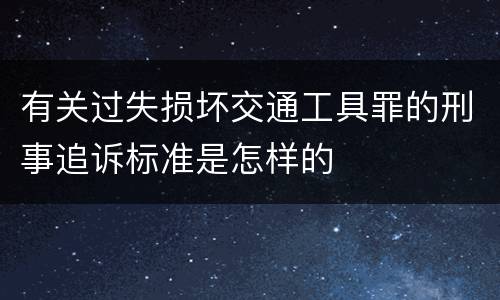 有关过失损坏交通工具罪的刑事追诉标准是怎样的