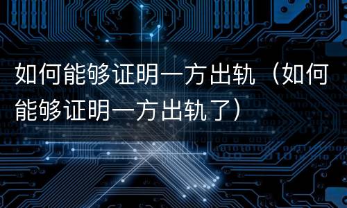 如何能够证明一方出轨（如何能够证明一方出轨了）