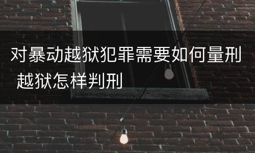 对暴动越狱犯罪需要如何量刑 越狱怎样判刑