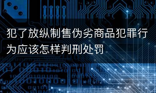 犯了放纵制售伪劣商品犯罪行为应该怎样判刑处罚