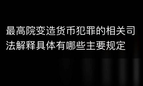 最高院变造货币犯罪的相关司法解释具体有哪些主要规定