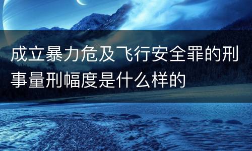 成立暴力危及飞行安全罪的刑事量刑幅度是什么样的