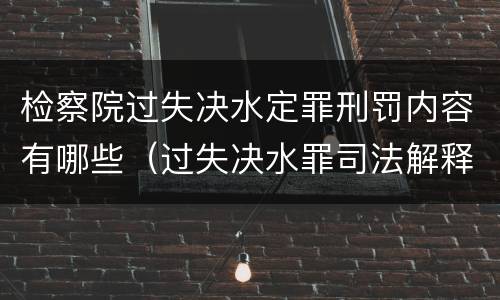 检察院过失决水定罪刑罚内容有哪些（过失决水罪司法解释）