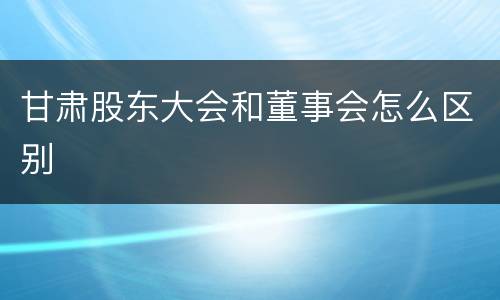 甘肃股东大会和董事会怎么区别
