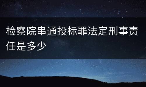 检察院串通投标罪法定刑事责任是多少