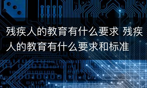 残疾人的教育有什么要求 残疾人的教育有什么要求和标准