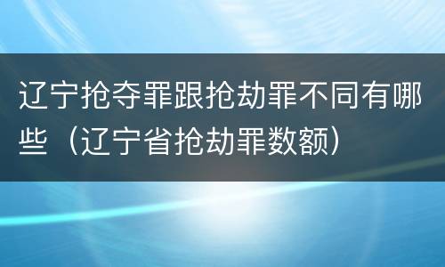 辽宁抢夺罪跟抢劫罪不同有哪些（辽宁省抢劫罪数额）