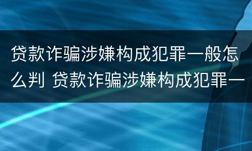 贷款诈骗涉嫌构成犯罪一般怎么判 贷款诈骗涉嫌构成犯罪一般怎么判的