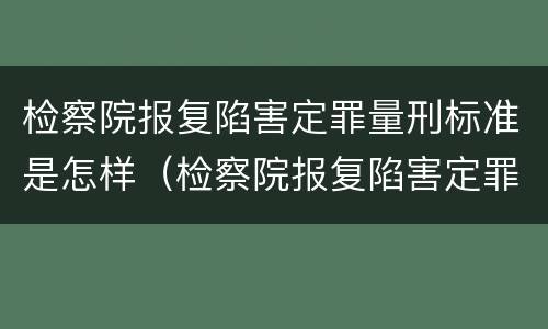 检察院报复陷害定罪量刑标准是怎样（检察院报复陷害定罪量刑标准是怎样定的）