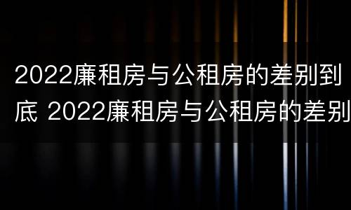 2022廉租房与公租房的差别到底 2022廉租房与公租房的差别到底有多大