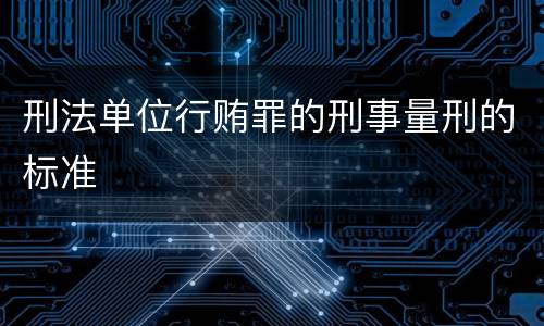 刑法单位行贿罪的刑事量刑的标准