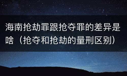 海南抢劫罪跟抢夺罪的差异是啥（抢夺和抢劫的量刑区别）
