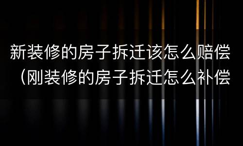 新装修的房子拆迁该怎么赔偿（刚装修的房子拆迁怎么补偿）