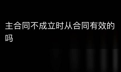 主合同不成立时从合同有效的吗
