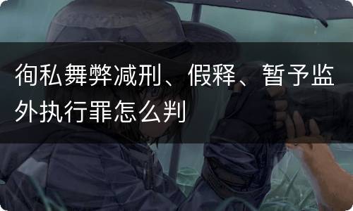 徇私舞弊减刑、假释、暂予监外执行罪怎么判