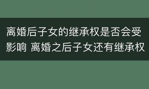 离婚后子女的继承权是否会受影响 离婚之后子女还有继承权吗