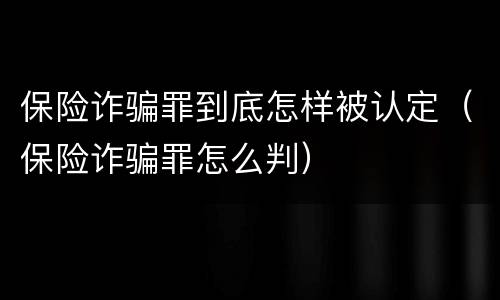 保险诈骗罪到底怎样被认定（保险诈骗罪怎么判）